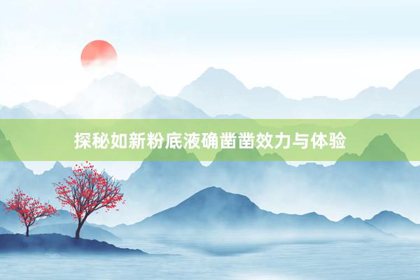 探秘如新粉底液确凿凿效力与体验